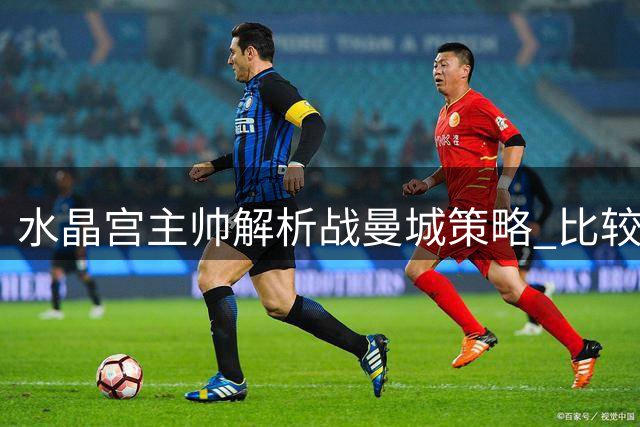 水晶宫主帅解析战曼城策略 比较两位名帅战术风格